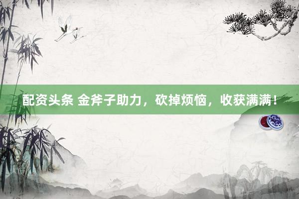 配资头条 金斧子助力，砍掉烦恼，收获满满！