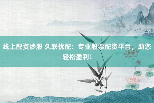 线上配资炒股 久联优配：专业股票配资平台，助您轻松盈利！