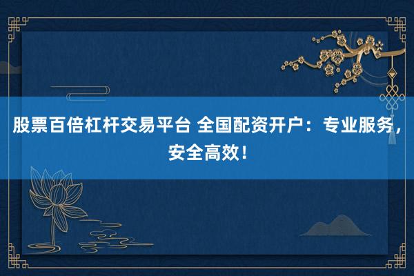 股票百倍杠杆交易平台 全国配资开户：专业服务，安全高效！