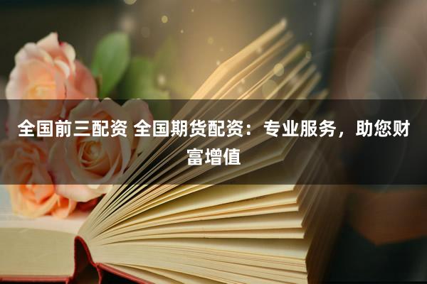 全国前三配资 全国期货配资：专业服务，助您财富增值