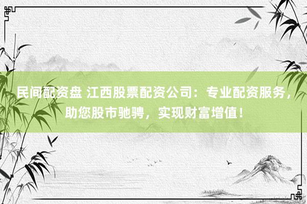 民间配资盘 江西股票配资公司：专业配资服务，助您股市驰骋，实现财富增值！