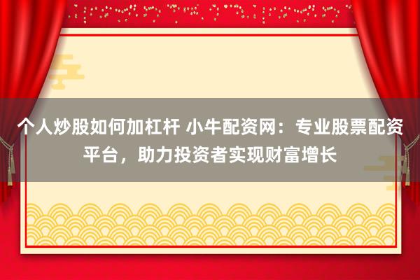 个人炒股如何加杠杆 小牛配资网：专业股票配资平台，助力投资者实现财富增长