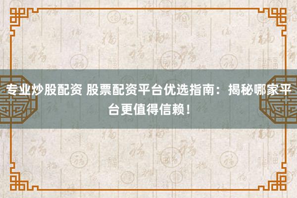 专业炒股配资 股票配资平台优选指南：揭秘哪家平台更值得信赖！