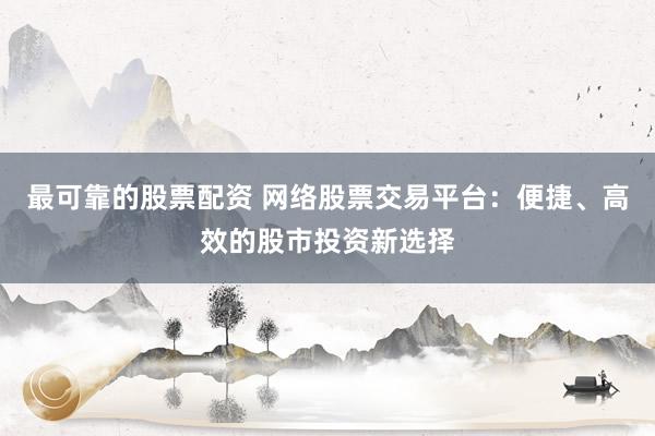 最可靠的股票配资 网络股票交易平台：便捷、高效的股市投资新选择
