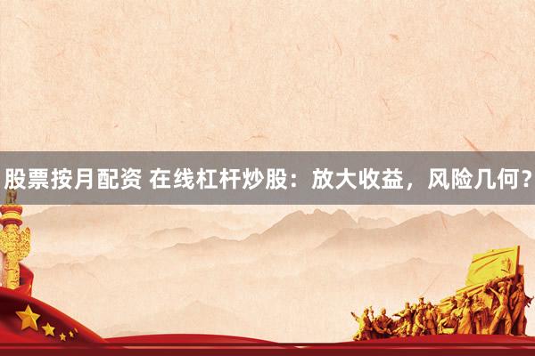股票按月配资 在线杠杆炒股：放大收益，风险几何？