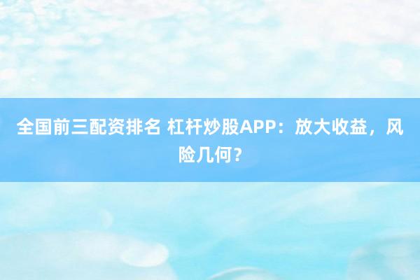 全国前三配资排名 杠杆炒股APP：放大收益，风险几何？