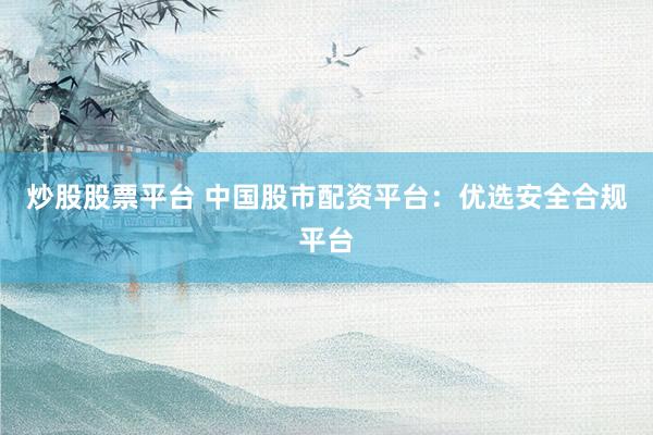 炒股股票平台 中国股市配资平台:优选安全合规平台