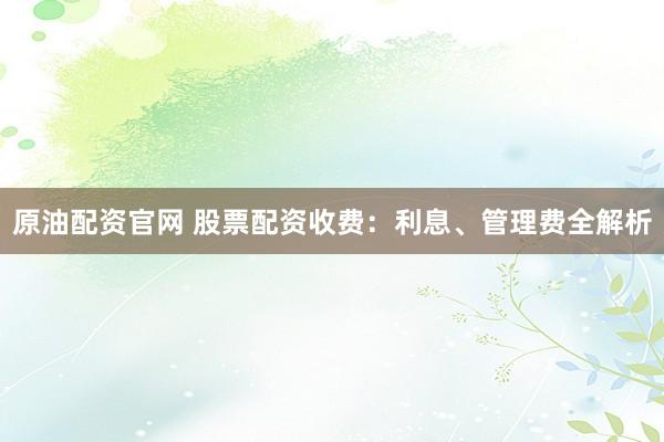 原油配资官网 股票配资收费:利息、管理费全解析