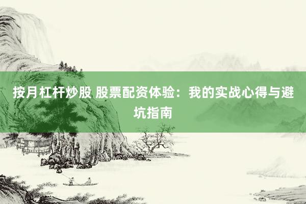 按月杠杆炒股 股票配资体验：我的实战心得与避坑指南