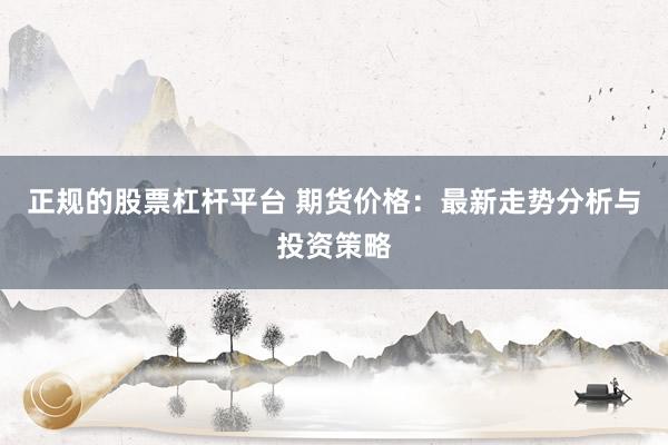 正规的股票杠杆平台 期货价格：最新走势分析与投资策略