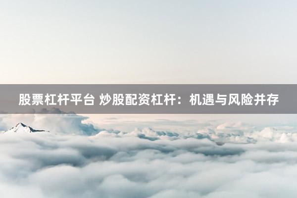 股票杠杆平台 炒股配资杠杆:机遇与风险并存
