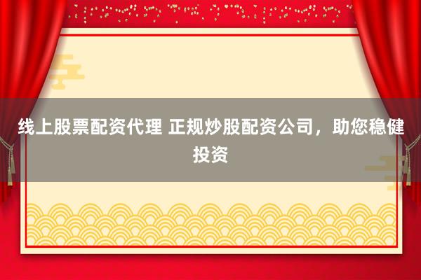 线上股票配资代理 正规炒股配资公司,助您稳健投资