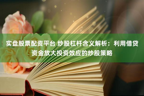 实盘股票配资平台 炒股杠杆含义解析：利用借贷资金放大投资效应的炒股策略