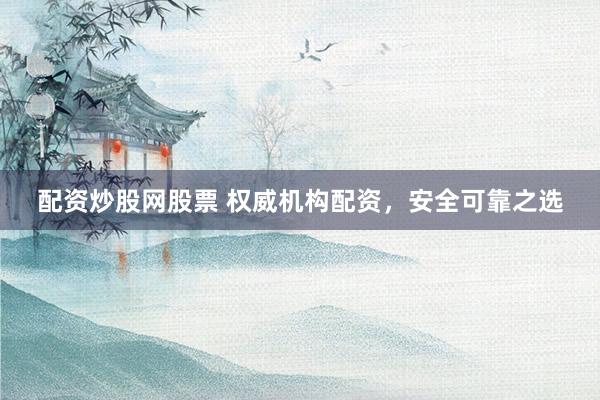 配资炒股网股票 权威机构配资，安全可靠之选
