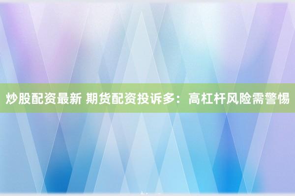 炒股配资最新 期货配资投诉多：高杠杆风险需警惕