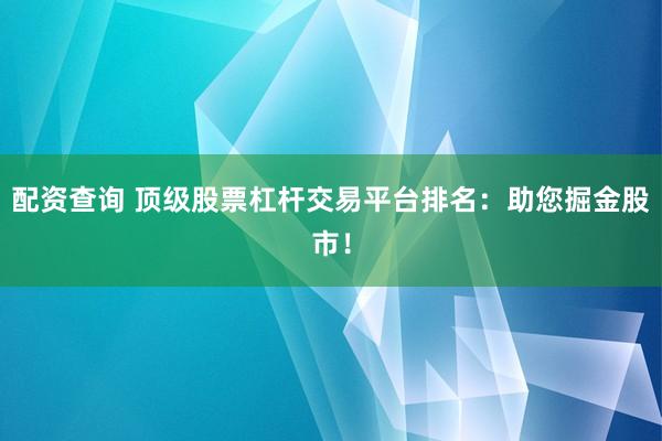 配资查询 顶级股票杠杆交易平台排名:助您掘金股市!