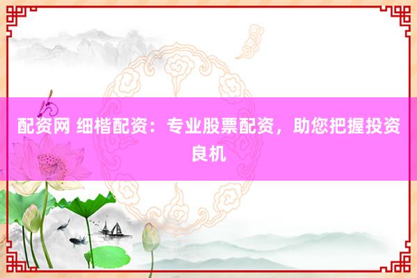 配资网 细楷配资:专业股票配资,助您把握投资良机