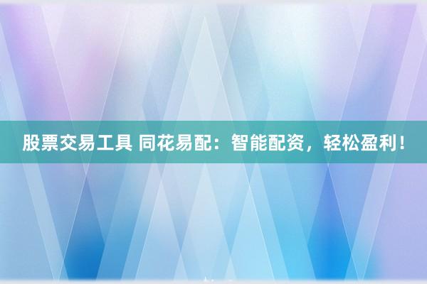 股票交易工具 同花易配：智能配资，轻松盈利！