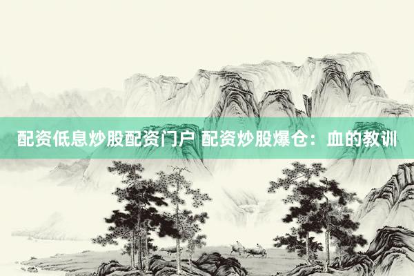 配资低息炒股配资门户 配资炒股爆仓：血的教训
