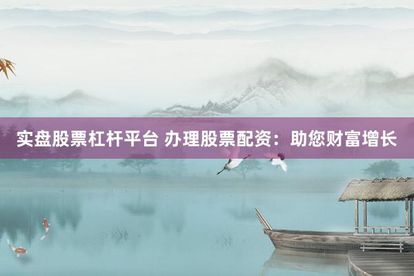 实盘股票杠杆平台 办理股票配资：助您财富增长