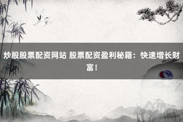 炒股股票配资网站 股票配资盈利秘籍：快速增长财富！