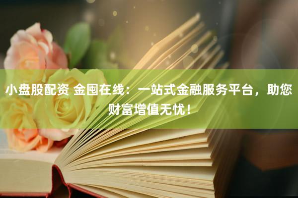 小盘股配资 金囤在线：一站式金融服务平台，助您财富增值无忧！