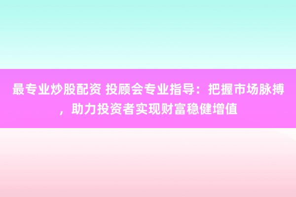 最专业炒股配资 投顾会专业指导:把握市场脉搏,助力投资者实现财富稳健增值