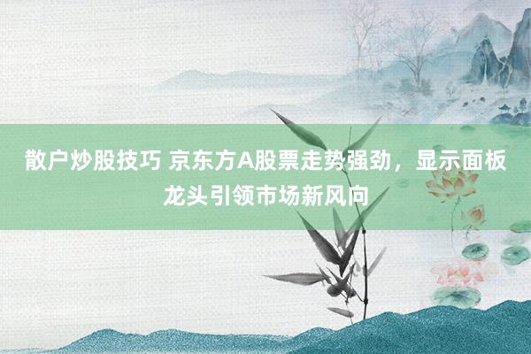 散户炒股技巧 京东方A股票走势强劲，显示面板龙头引领市场新风向