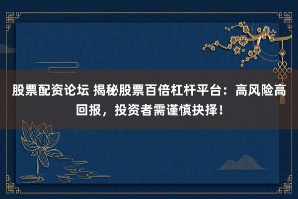 股票配资论坛 揭秘股票百倍杠杆平台：高风险高回报，投资者需谨慎抉择！