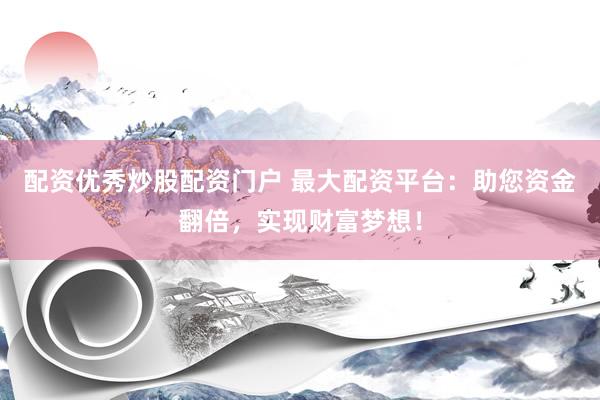 配资优秀炒股配资门户 最大配资平台：助您资金翻倍，实现财富梦想！