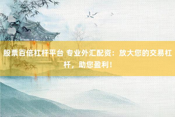 股票百倍杠杆平台 专业外汇配资：放大您的交易杠杆，助您盈利！