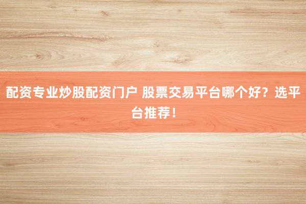 配资专业炒股配资门户 股票交易平台哪个好？选平台推荐！