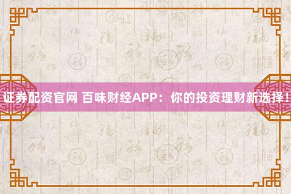 证券配资官网 百味财经APP：你的投资理财新选择！