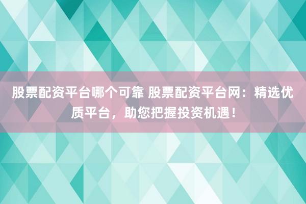 股票配资平台哪个可靠 股票配资平台网：精选优质平台，助您把握投资机遇！