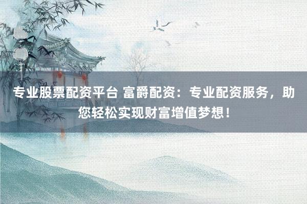 专业股票配资平台 富爵配资：专业配资服务，助您轻松实现财富增值梦想！