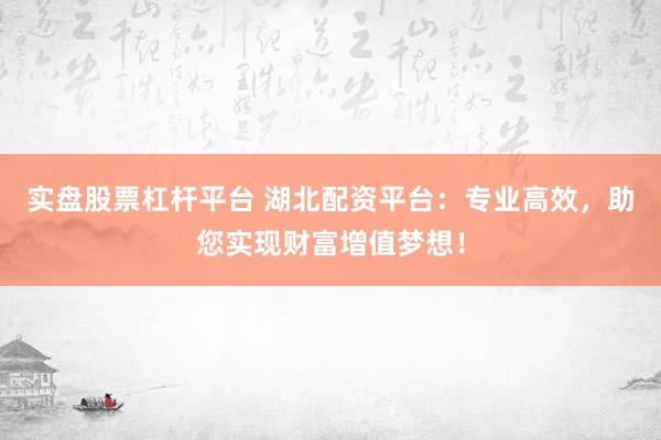 实盘股票杠杆平台 湖北配资平台：专业高效，助您实现财富增值梦想！