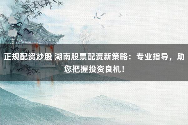 正规配资炒股 湖南股票配资新策略：专业指导，助您把握投资良机！