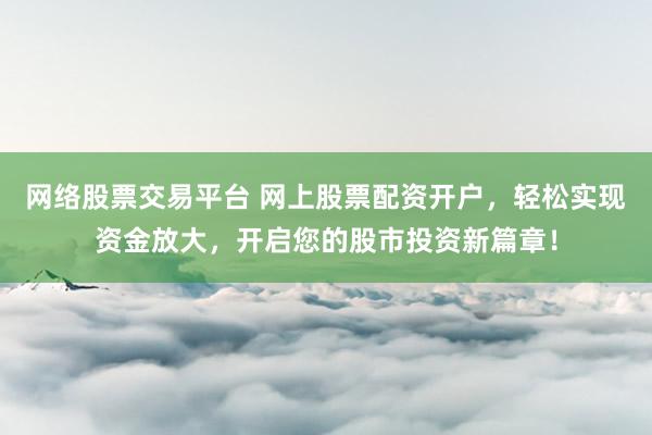 网络股票交易平台 网上股票配资开户,轻松实现资金放大,开启您的股市投资新篇章!
