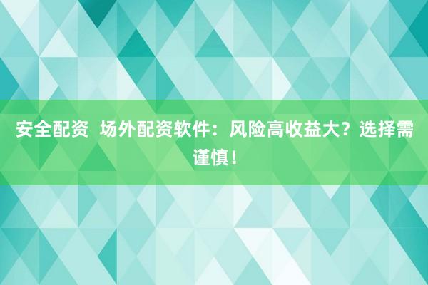 安全配资  场外配资软件：风险高收益大？选择需谨慎！