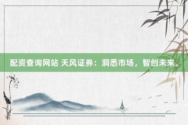 配资查询网站 天风证券：洞悉市场，智创未来。