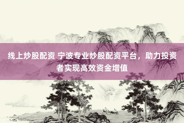 线上炒股配资 宁波专业炒股配资平台，助力投资者实现高效资金增值
