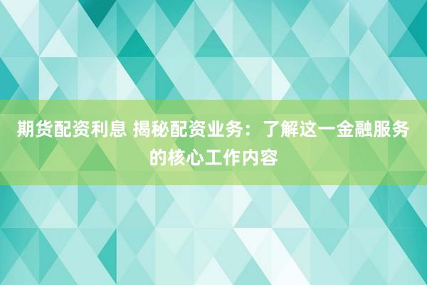 期货配资利息 揭秘配资业务：了解这一金融服务的核心工作内容