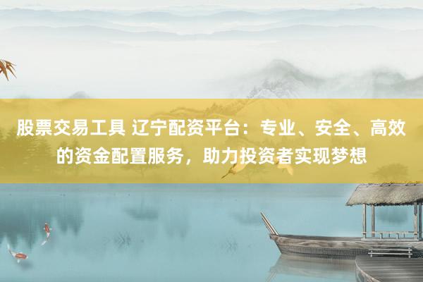 股票交易工具 辽宁配资平台：专业、安全、高效的资金配置服务，助力投资者实现梦想