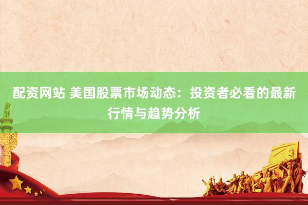 配资网站 美国股票市场动态:投资者必看的最新行情与趋势分析