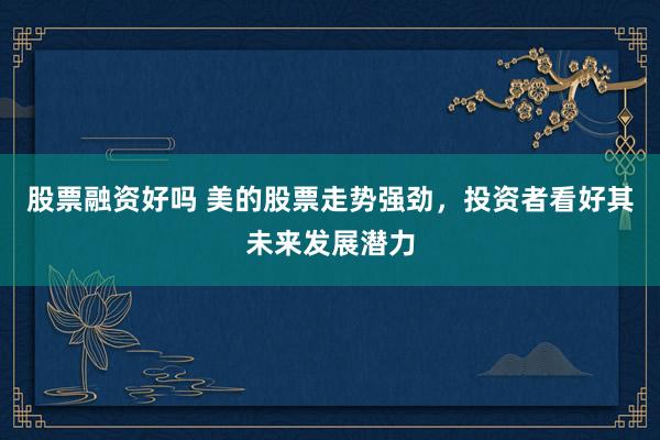 股票融资好吗 美的股票走势强劲,投资者看好其未来发展潜力