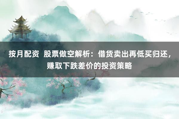 按月配资  股票做空解析：借货卖出再低买归还，赚取下跌差价的投资策略