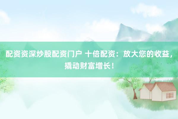 配资资深炒股配资门户 十倍配资：放大您的收益，撬动财富增长！