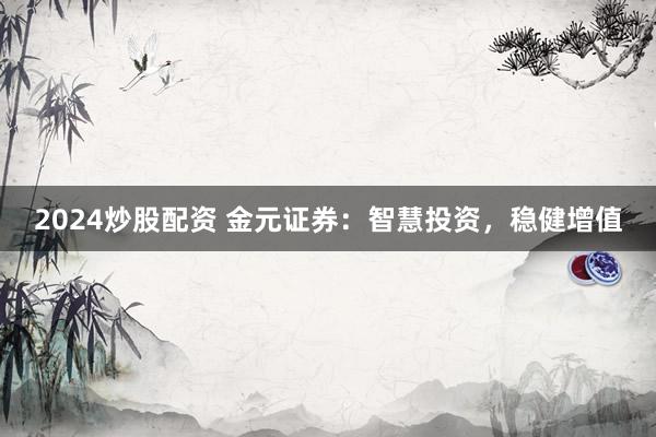 2024炒股配资 金元证券：智慧投资，稳健增值