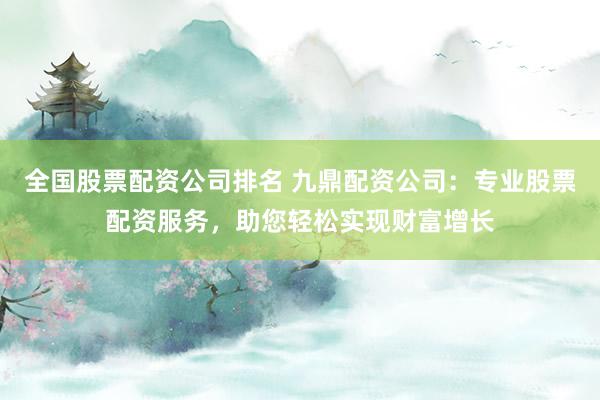 全国股票配资公司排名 九鼎配资公司:专业股票配资服务,助您轻松实现财富增长