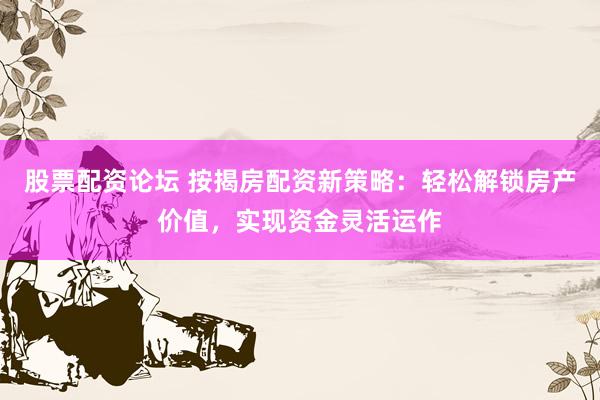 股票配资论坛 按揭房配资新策略:轻松解锁房产价值,实现资金灵活运作
